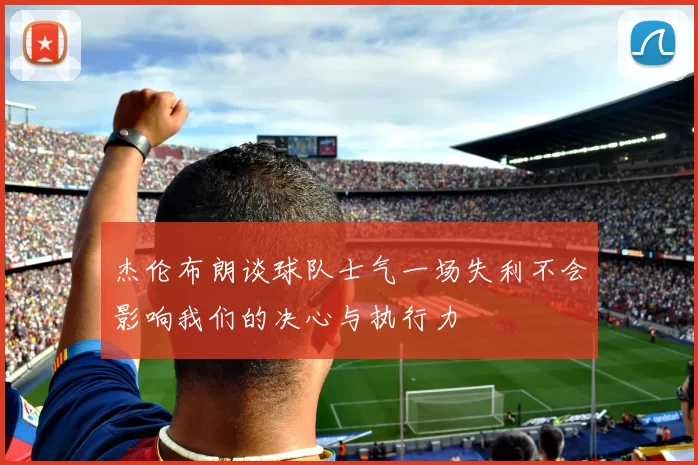 杰伦布朗谈球队士气一场失利不会影响我们的决心与执行力