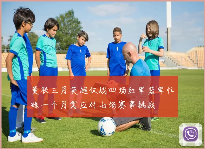 曼联三月英超仅战四场红军蓝军忙碌一个月需应对七场赛事挑战