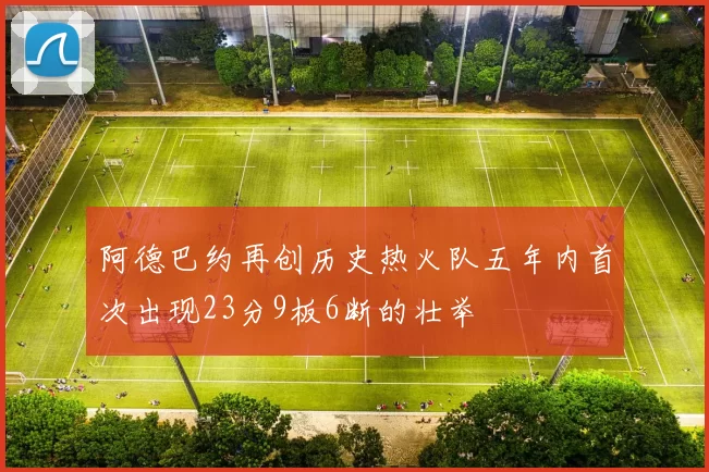 阿德巴约再创历史热火队五年内首次出现23分9板6断的壮举