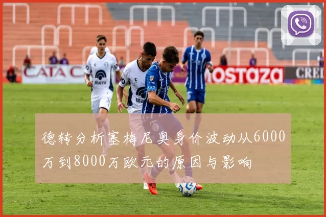 德转分析塞梅尼奥身价波动从6000万到8000万欧元的原因与影响
