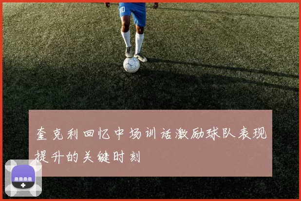 奎克利回忆中场训话激励球队表现提升的关键时刻