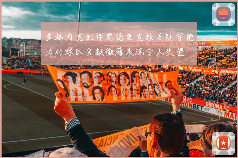 多梅内克批评恩德里克缺乏防守能力对球队贡献微薄表现令人失望