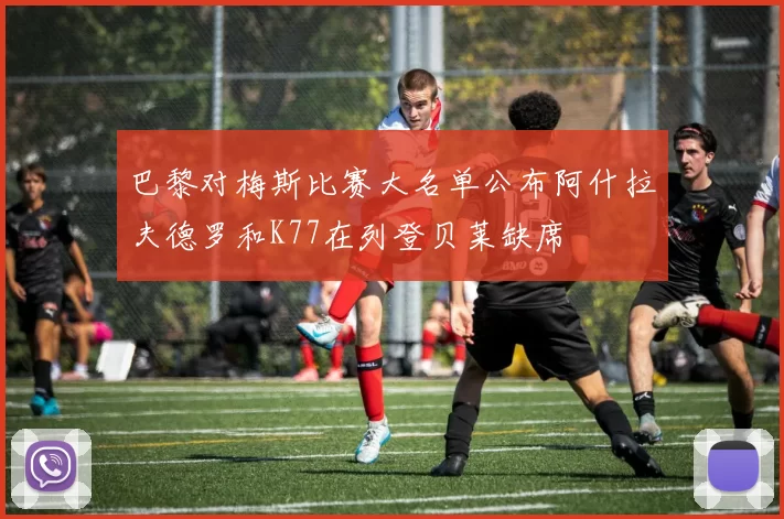 巴黎对梅斯比赛大名单公布阿什拉夫德罗和K77在列登贝莱缺席