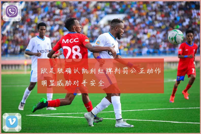 欧足联确认凯利红牌判罚公正动作明显威胁对手安全