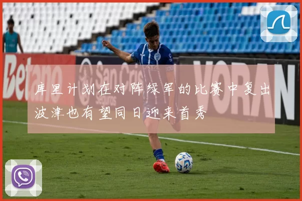 库里计划在对阵绿军的比赛中复出波津也有望同日迎来首秀