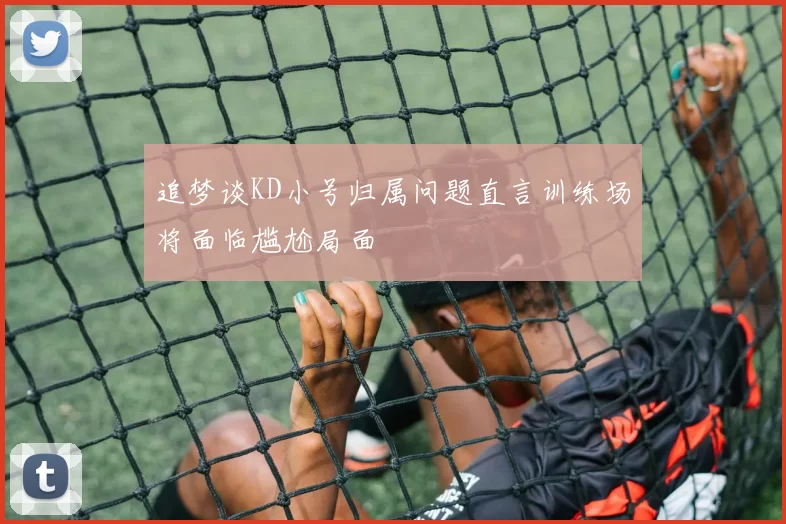 追梦谈KD小号归属问题直言训练场将面临尴尬局面