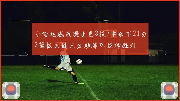 小哈达威表现出色8投7中砍下21分3篮板关键三分助球队逆转胜利