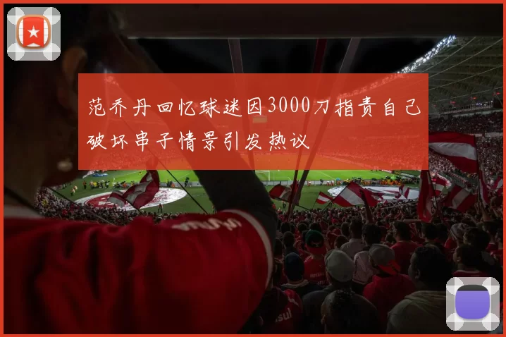 范乔丹回忆球迷因3000刀指责自己破坏串子情景引发热议