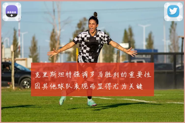 克里斯坦特强调罗马胜利的重要性因其他球队表现而显得尤为关键