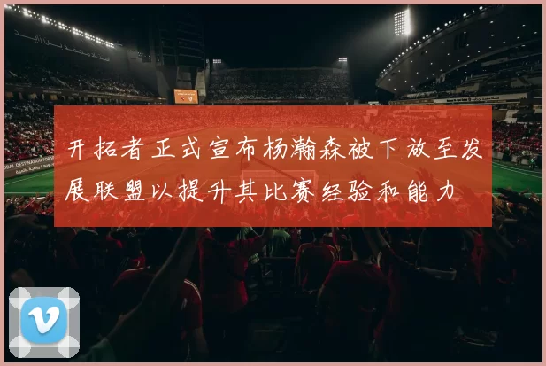 开拓者正式宣布杨瀚森被下放至发展联盟以提升其比赛经验和能力
