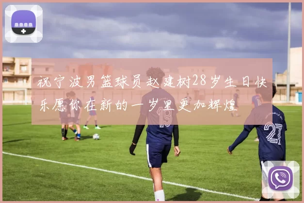 祝宁波男篮球员赵建树28岁生日快乐愿你在新的一岁里更加辉煌