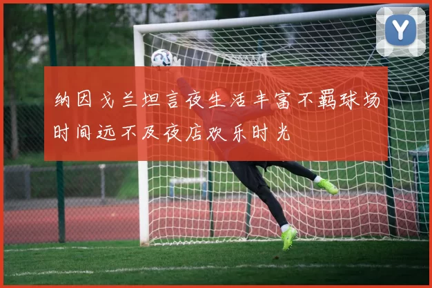 纳因戈兰坦言夜生活丰富不羁球场时间远不及夜店欢乐时光