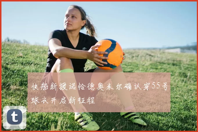 快船新援诺恰德奥米尔确认穿55号球衣开启新征程