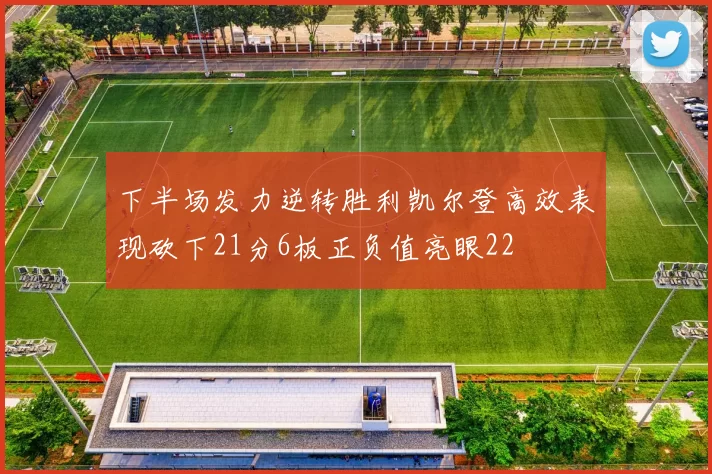 下半场发力逆转胜利凯尔登高效表现砍下21分6板正负值亮眼22