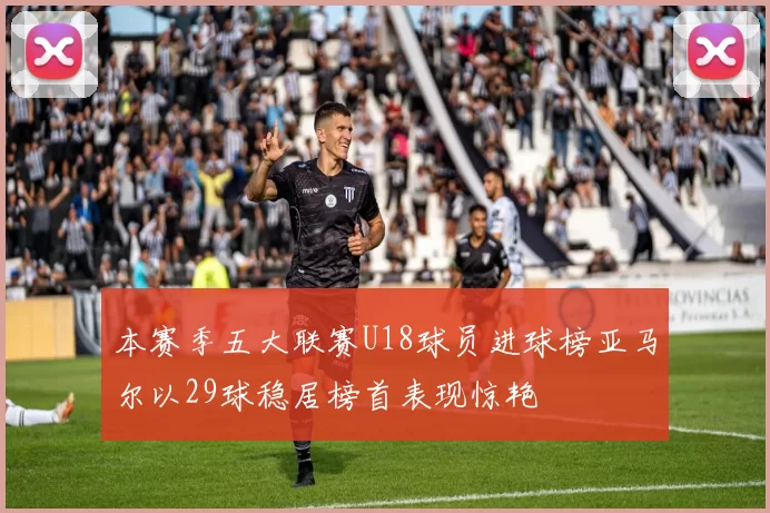 本赛季五大联赛U18球员进球榜亚马尔以29球稳居榜首表现惊艳