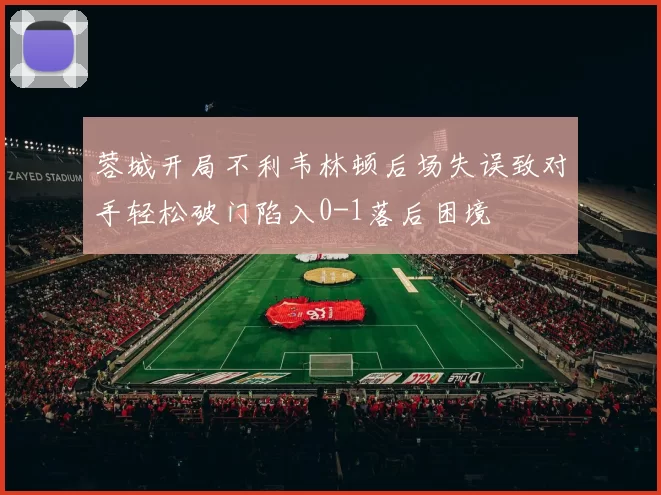 蓉城开局不利韦林顿后场失误致对手轻松破门陷入0-1落后困境