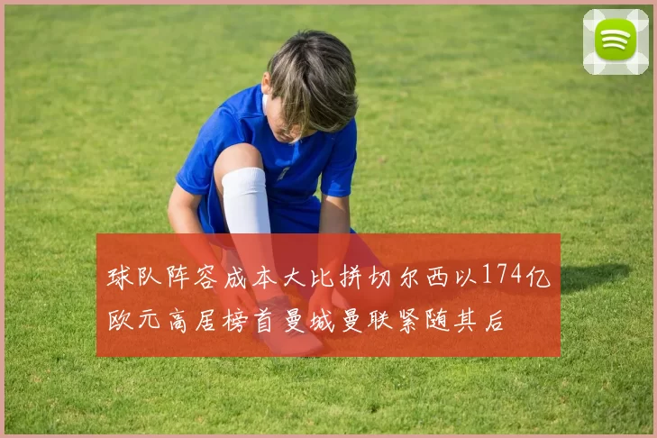 球队阵容成本大比拼切尔西以174亿欧元高居榜首曼城曼联紧随其后