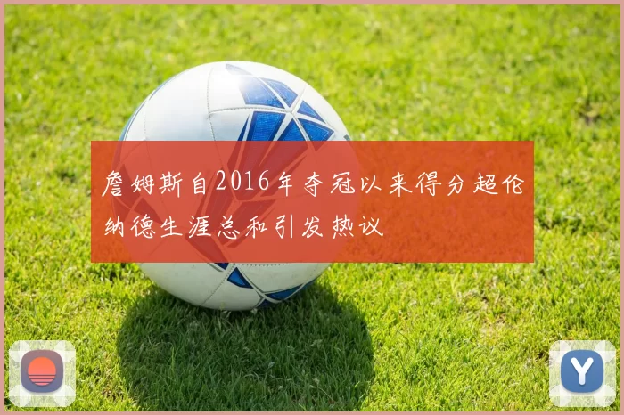 詹姆斯自2016年夺冠以来得分超伦纳德生涯总和引发热议