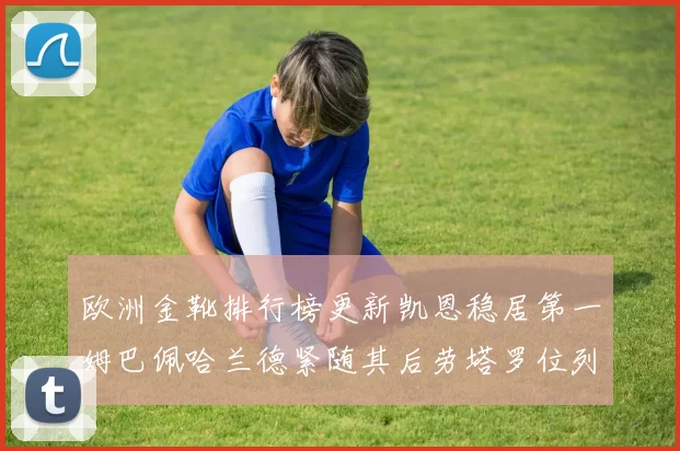欧洲金靴排行榜更新凯恩稳居第一姆巴佩哈兰德紧随其后劳塔罗位列第十
