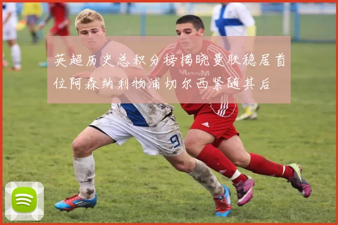 英超历史总积分榜揭晓曼联稳居首位阿森纳利物浦切尔西紧随其后