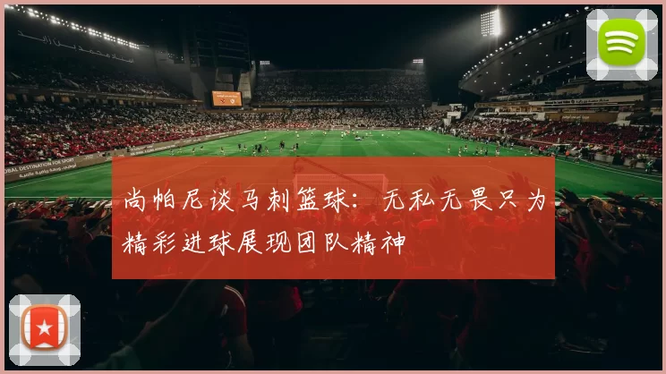 尚帕尼谈马刺篮球：无私无畏只为精彩进球展现团队精神