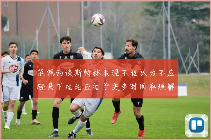范佩西谈斯特林表现不佳认为不应轻易下结论应给予更多时间和理解