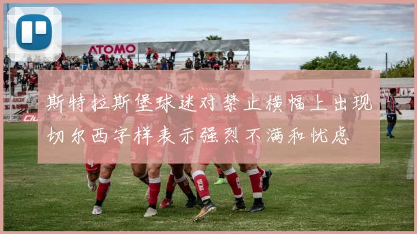 斯特拉斯堡球迷对禁止横幅上出现切尔西字样表示强烈不满和忧虑