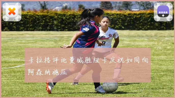 卡拉格评论曼城胜纽卡庆祝如同向阿森纳施压